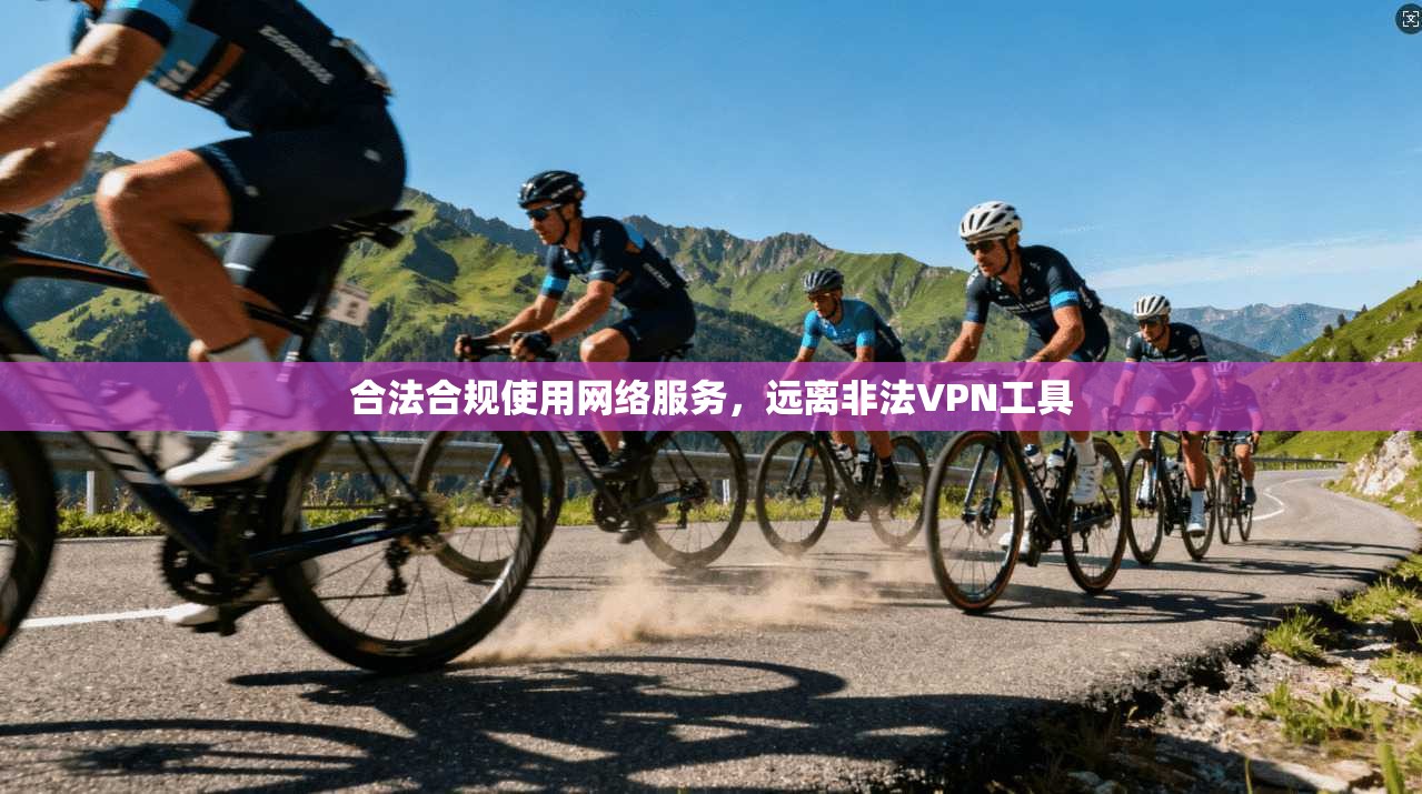 合法合规使用网络服务，远离非法VPN工具