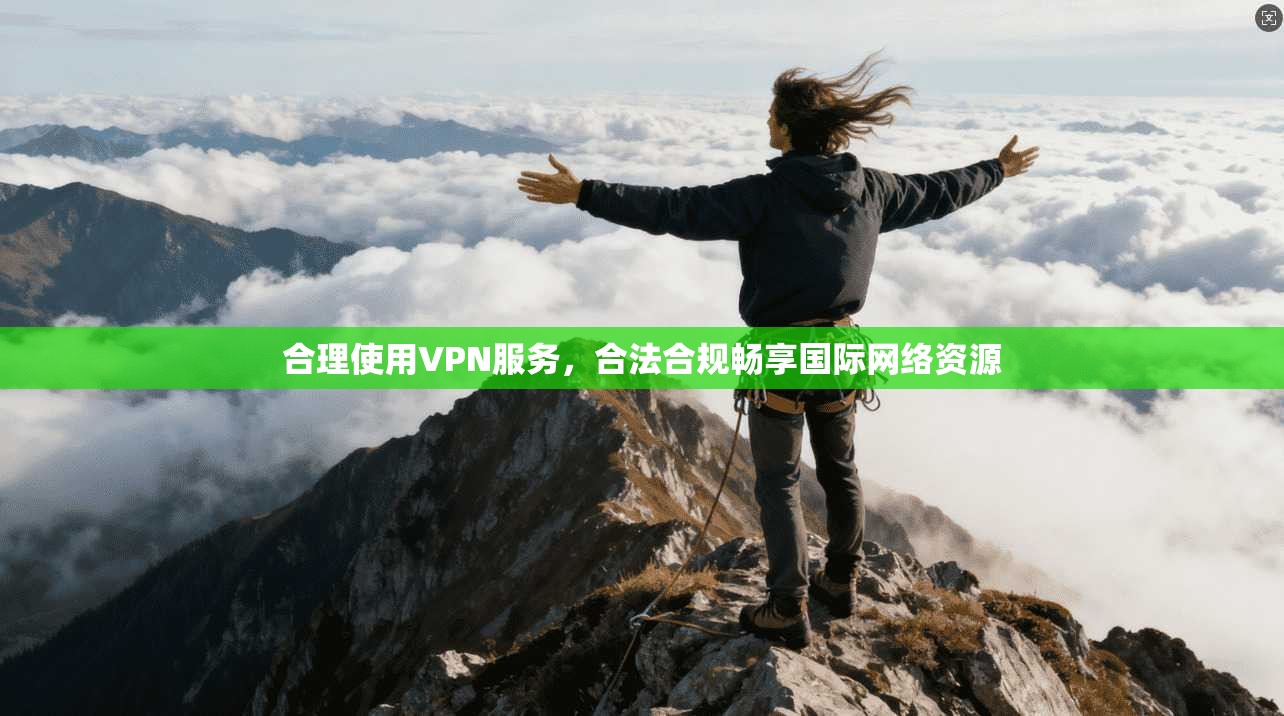 合理使用VPN服务，合法合规畅享国际网络资源