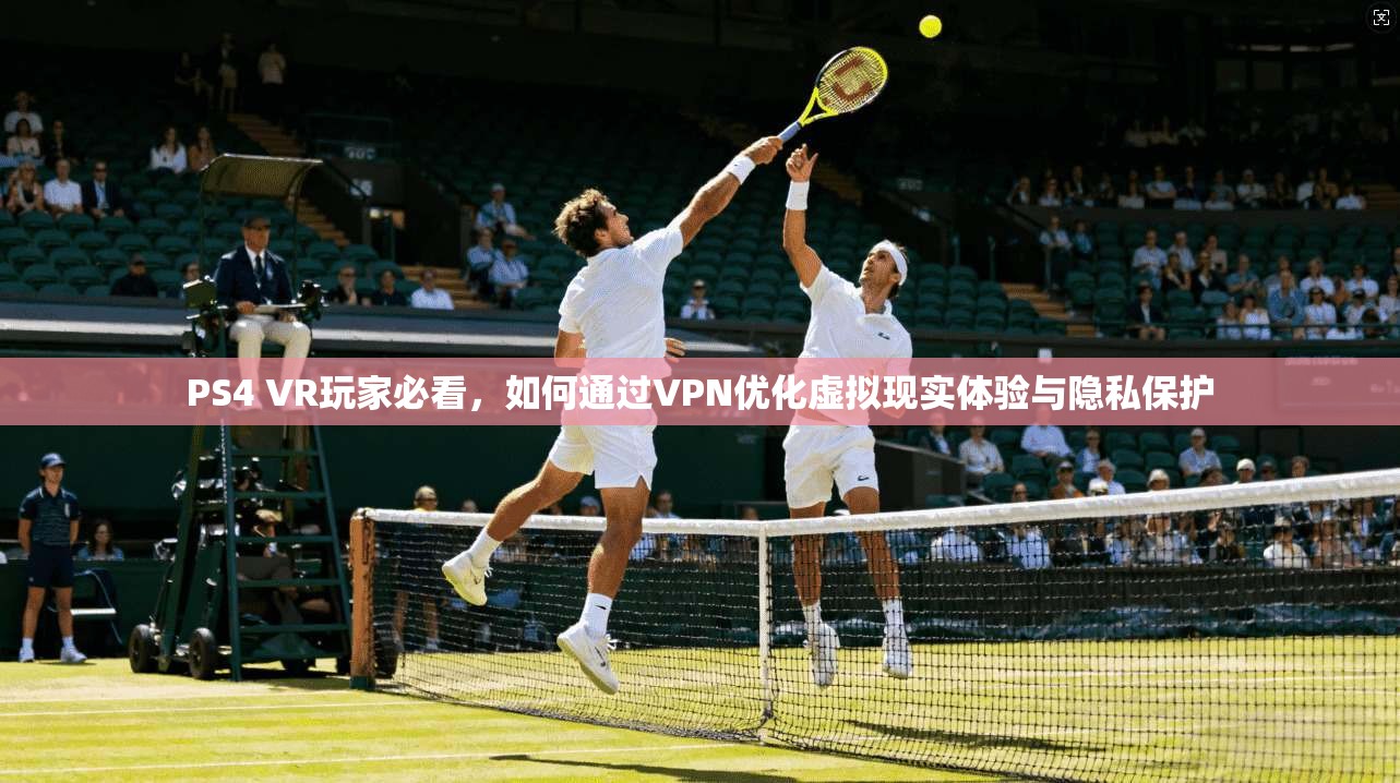 PS4 VR玩家必看，如何通过VPN优化虚拟现实体验与隐私保护