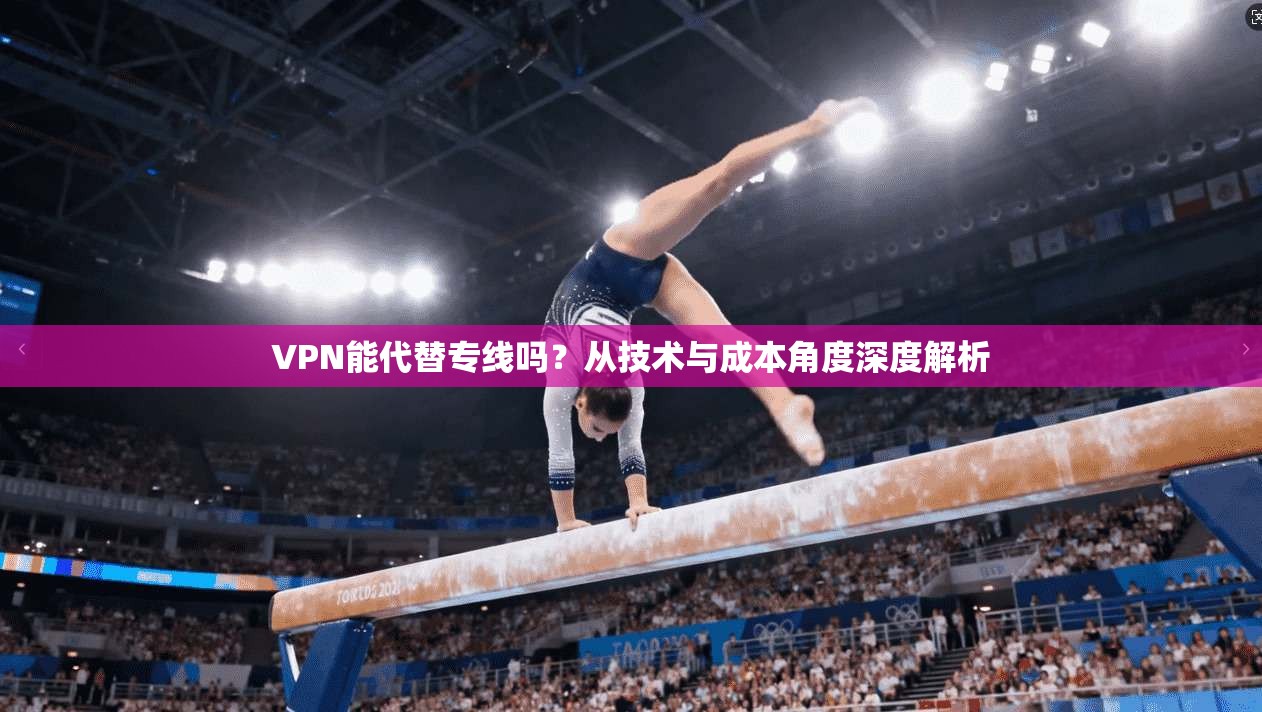 VPN能代替专线吗？从技术与成本角度深度解析