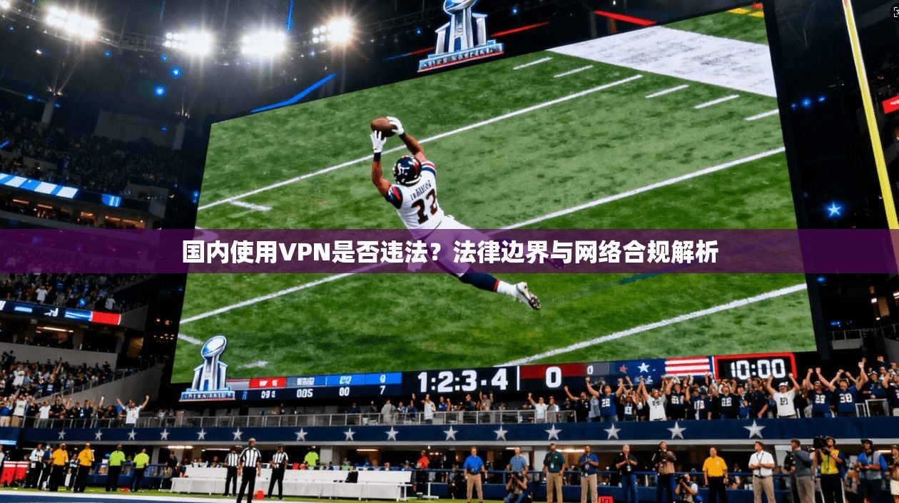 国内使用VPN是否违法？法律边界与网络合规解析