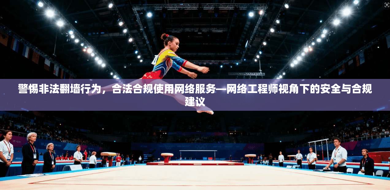 警惕非法翻墙行为，合法合规使用网络服务—网络工程师视角下的安全与合规建议