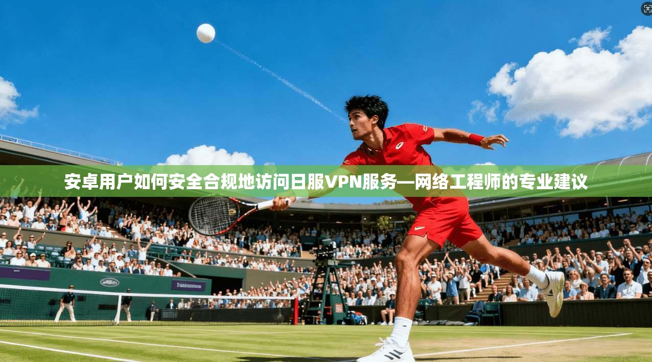 安卓用户如何安全合规地访问日服VPN服务—网络工程师的专业建议