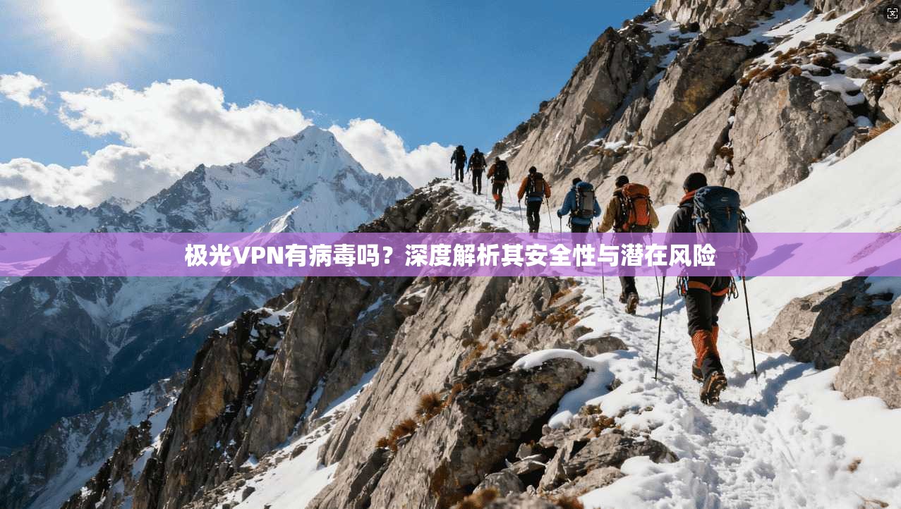 极光VPN有病毒吗？深度解析其安全性与潜在风险