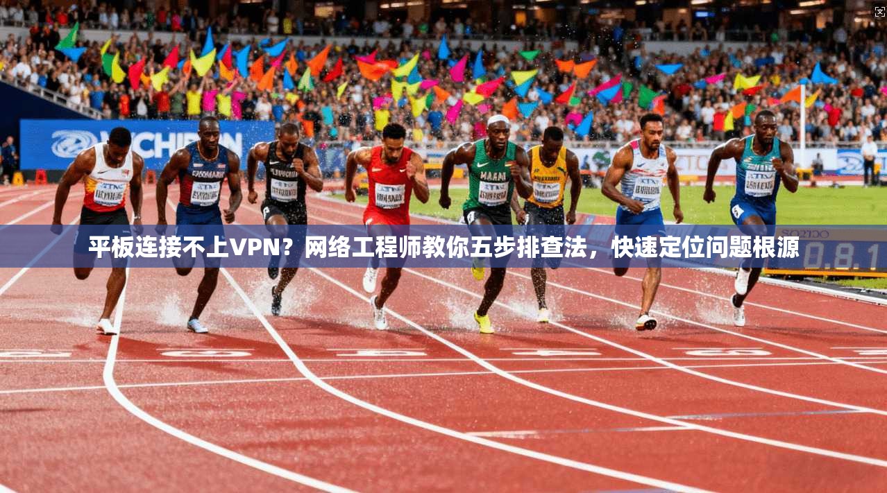 平板连接不上VPN？网络工程师教你五步排查法，快速定位问题根源