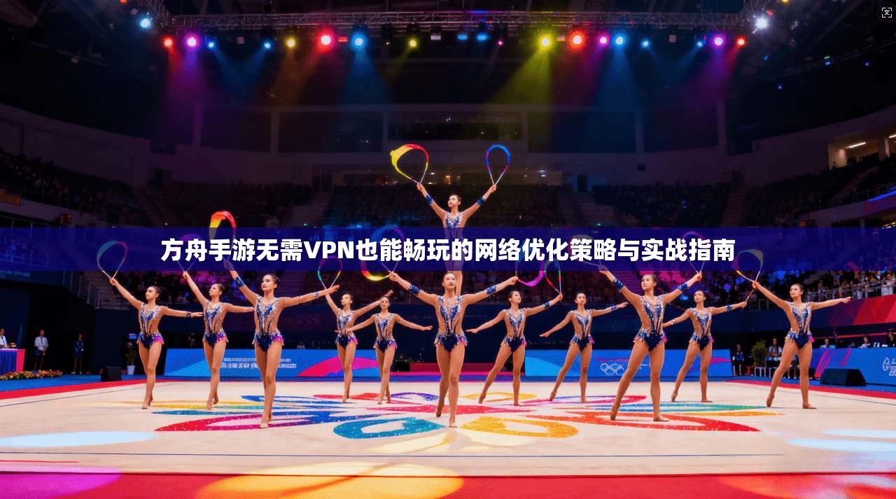 方舟手游无需VPN也能畅玩的网络优化策略与实战指南
