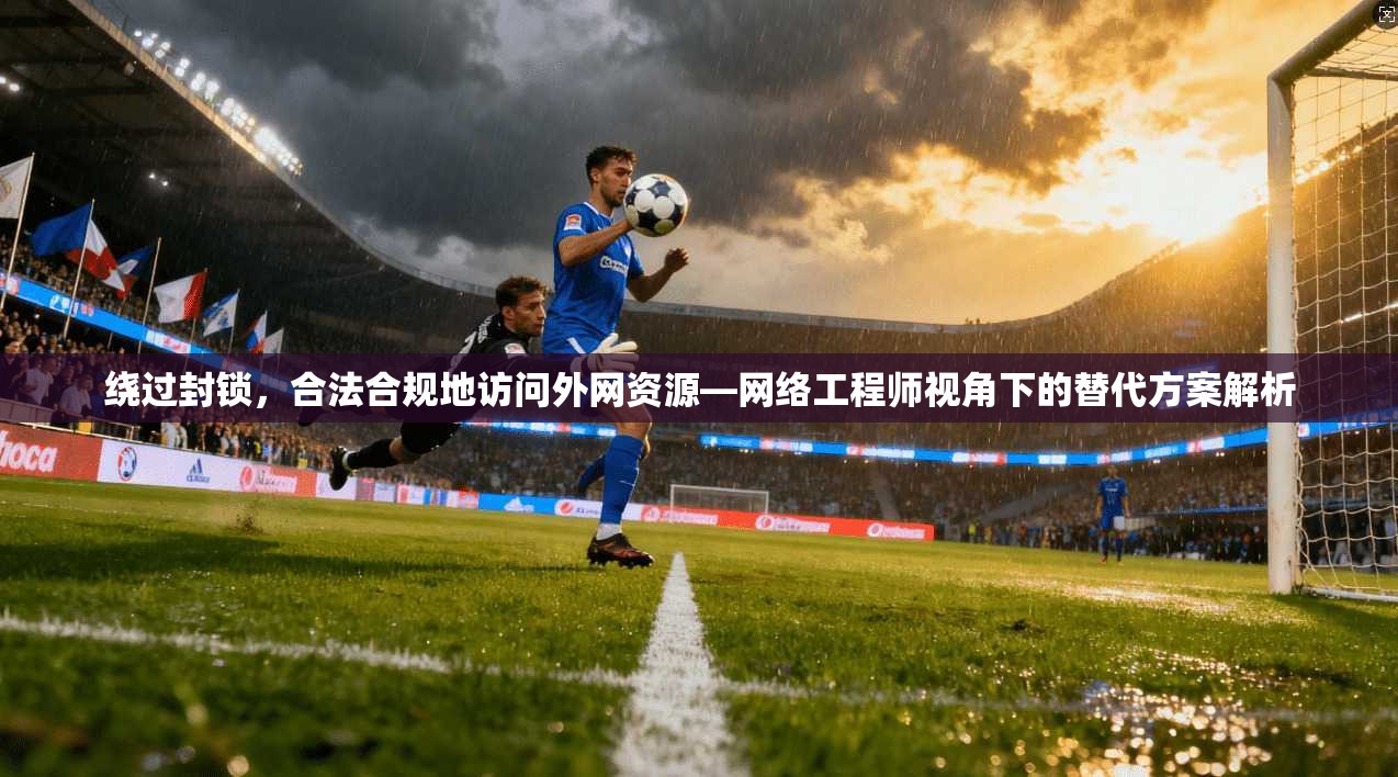 绕过封锁，合法合规地访问外网资源—网络工程师视角下的替代方案解析