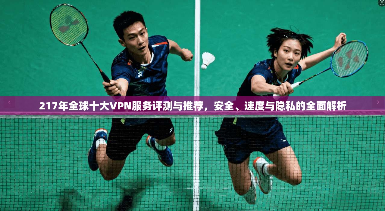217年全球十大VPN服务评测与推荐，安全、速度与隐私的全面解析
