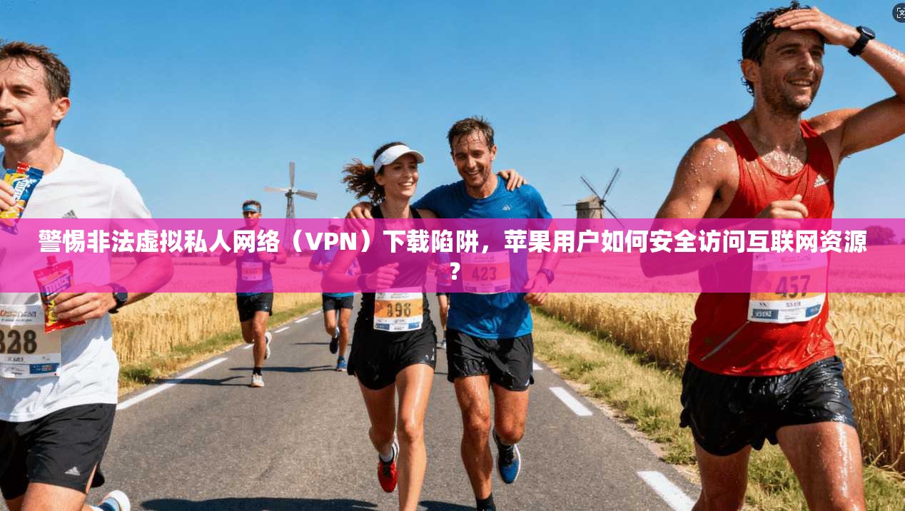 警惕非法虚拟私人网络（VPN）下载陷阱，苹果用户如何安全访问互联网资源？