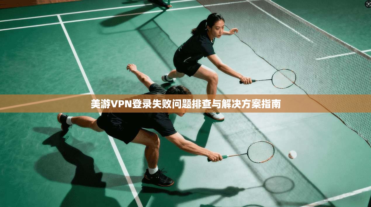 美游VPN登录失败问题排查与解决方案指南