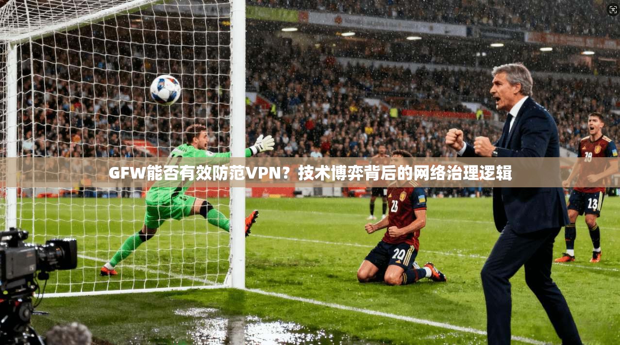 GFW能否有效防范VPN？技术博弈背后的网络治理逻辑