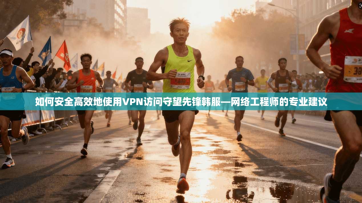 如何安全高效地使用VPN访问守望先锋韩服—网络工程师的专业建议
