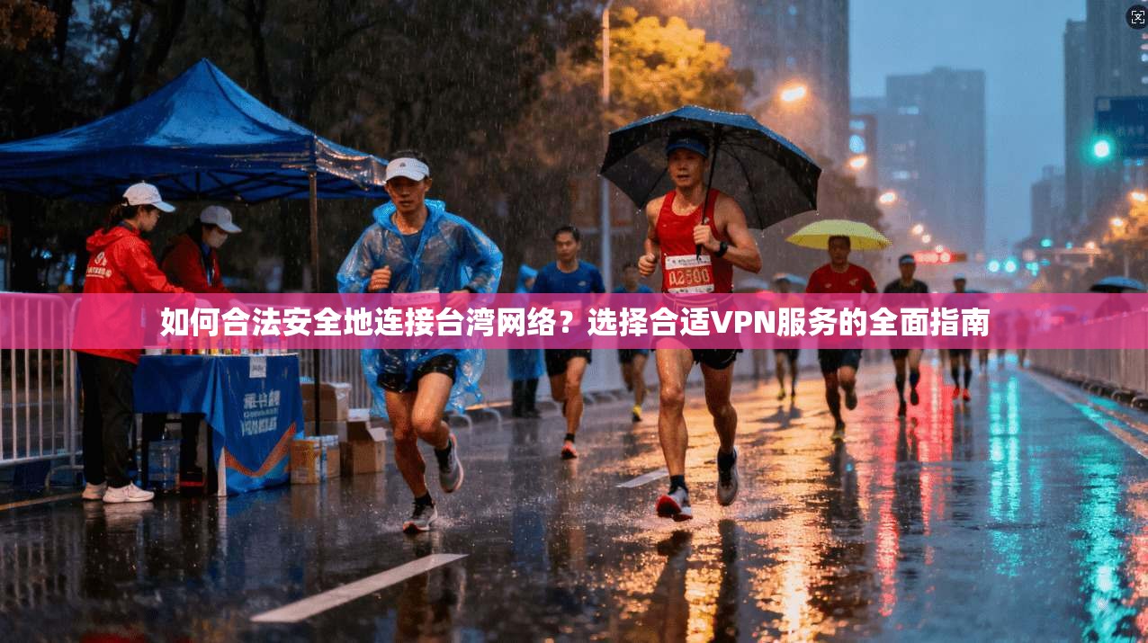 如何合法安全地连接台湾网络？选择合适VPN服务的全面指南