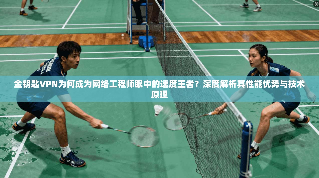 金钥匙VPN为何成为网络工程师眼中的速度王者？深度解析其性能优势与技术原理