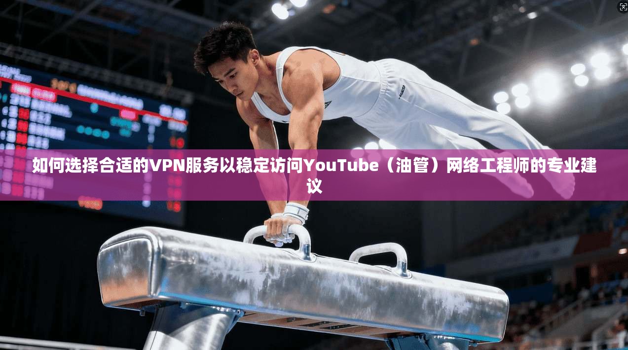 如何选择合适的VPN服务以稳定访问YouTube（油管）网络工程师的专业建议