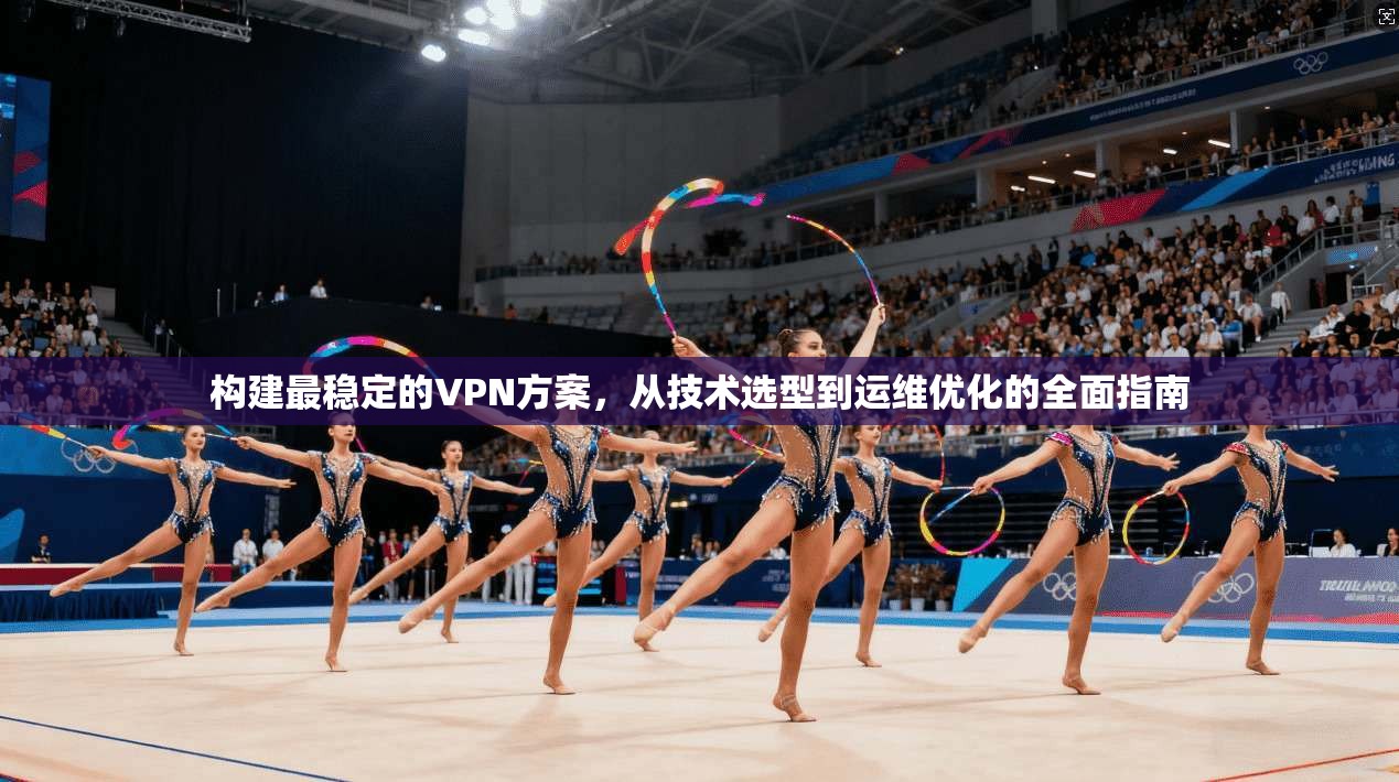 构建最稳定的VPN方案，从技术选型到运维优化的全面指南