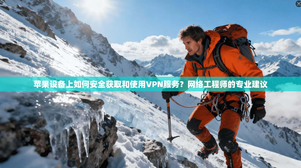 苹果设备上如何安全获取和使用VPN服务？网络工程师的专业建议
