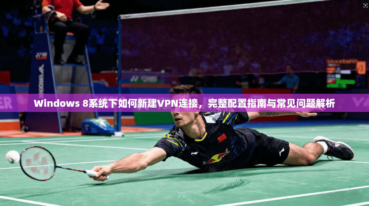 Windows 8系统下如何新建VPN连接，完整配置指南与常见问题解析