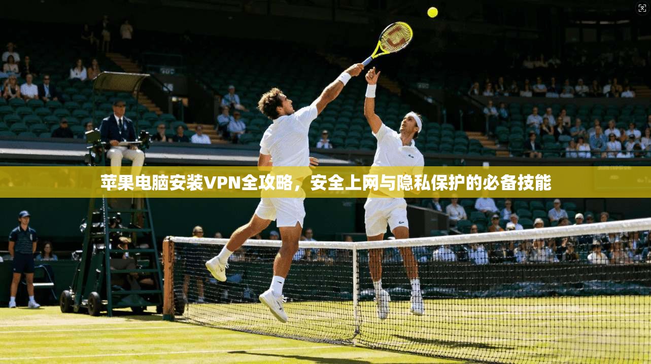 苹果电脑安装VPN全攻略，安全上网与隐私保护的必备技能
