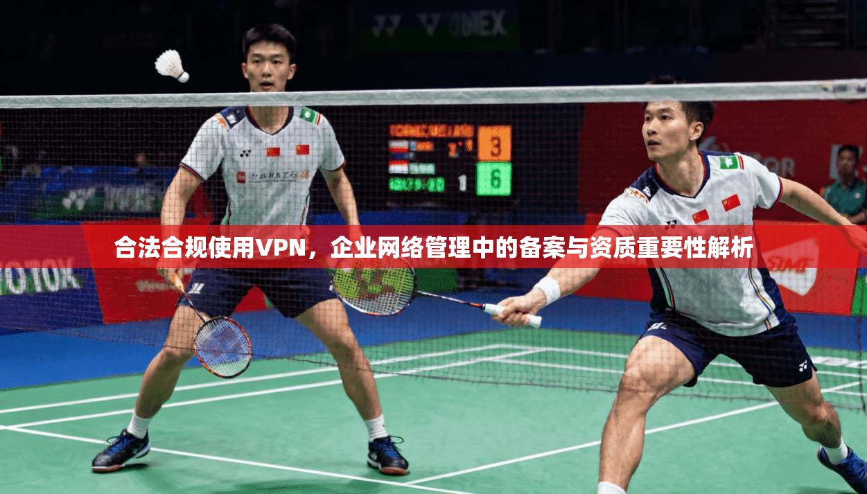 合法合规使用VPN，企业网络管理中的备案与资质重要性解析