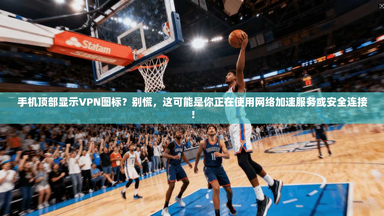 手机顶部显示VPN图标？别慌，这可能是你正在使用网络加速服务或安全连接！