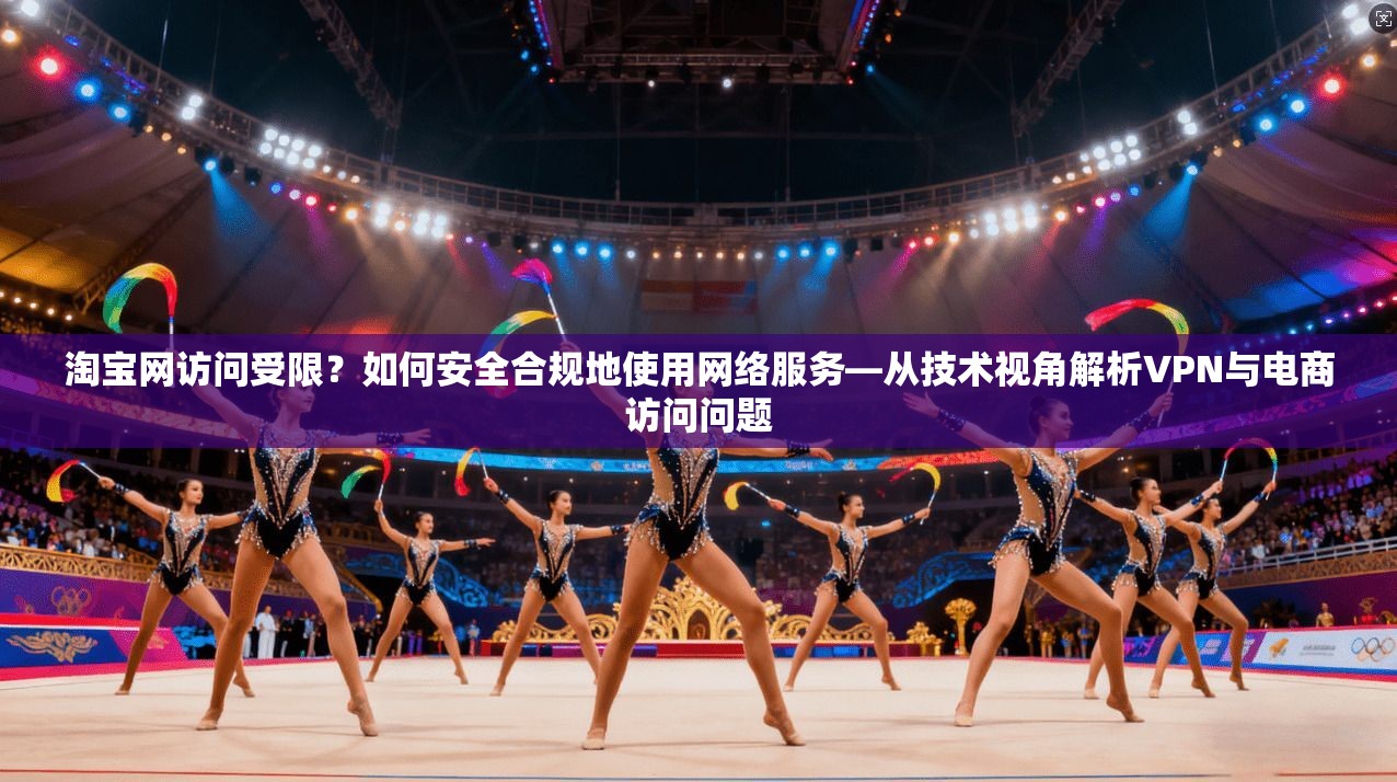 淘宝网访问受限？如何安全合规地使用网络服务—从技术视角解析VPN与电商访问问题