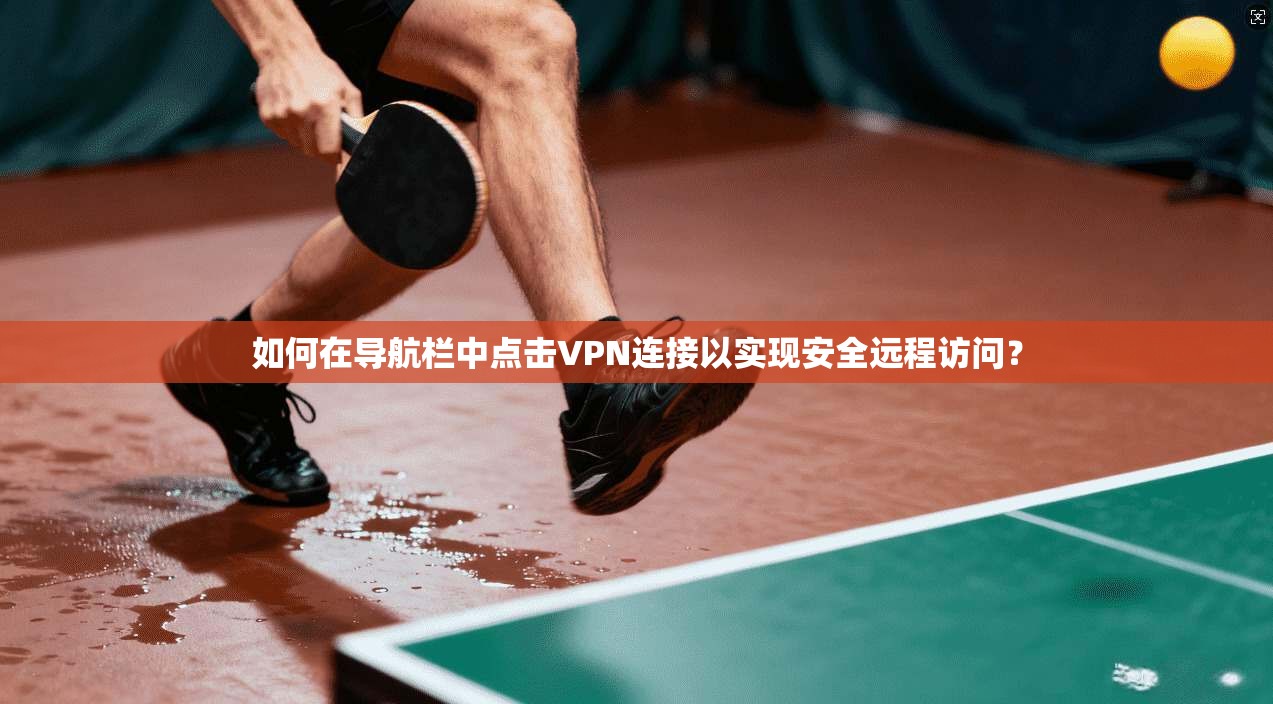 如何在导航栏中点击VPN连接以实现安全远程访问？