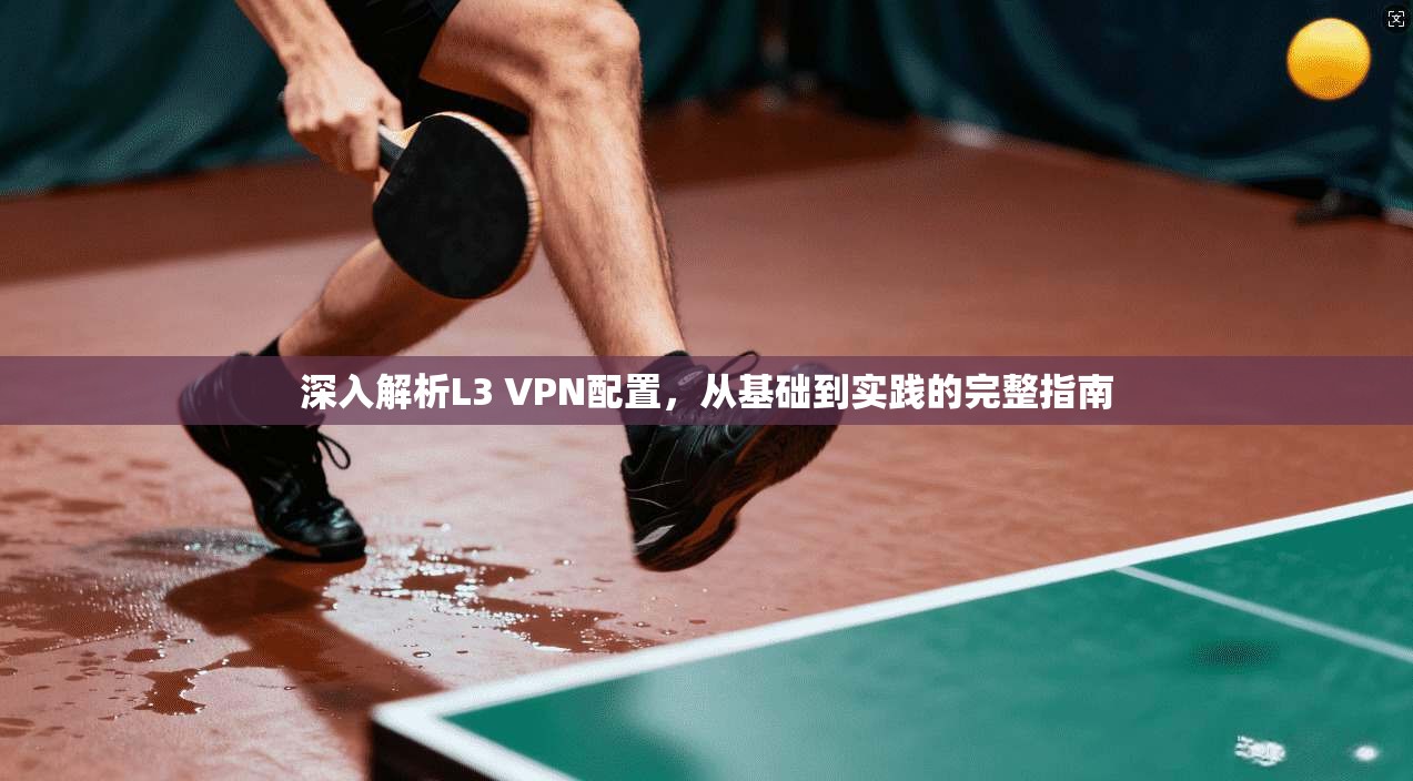 深入解析L3 VPN配置，从基础到实践的完整指南
