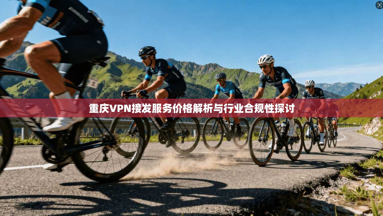 重庆VPN接发服务价格解析与行业合规性探讨