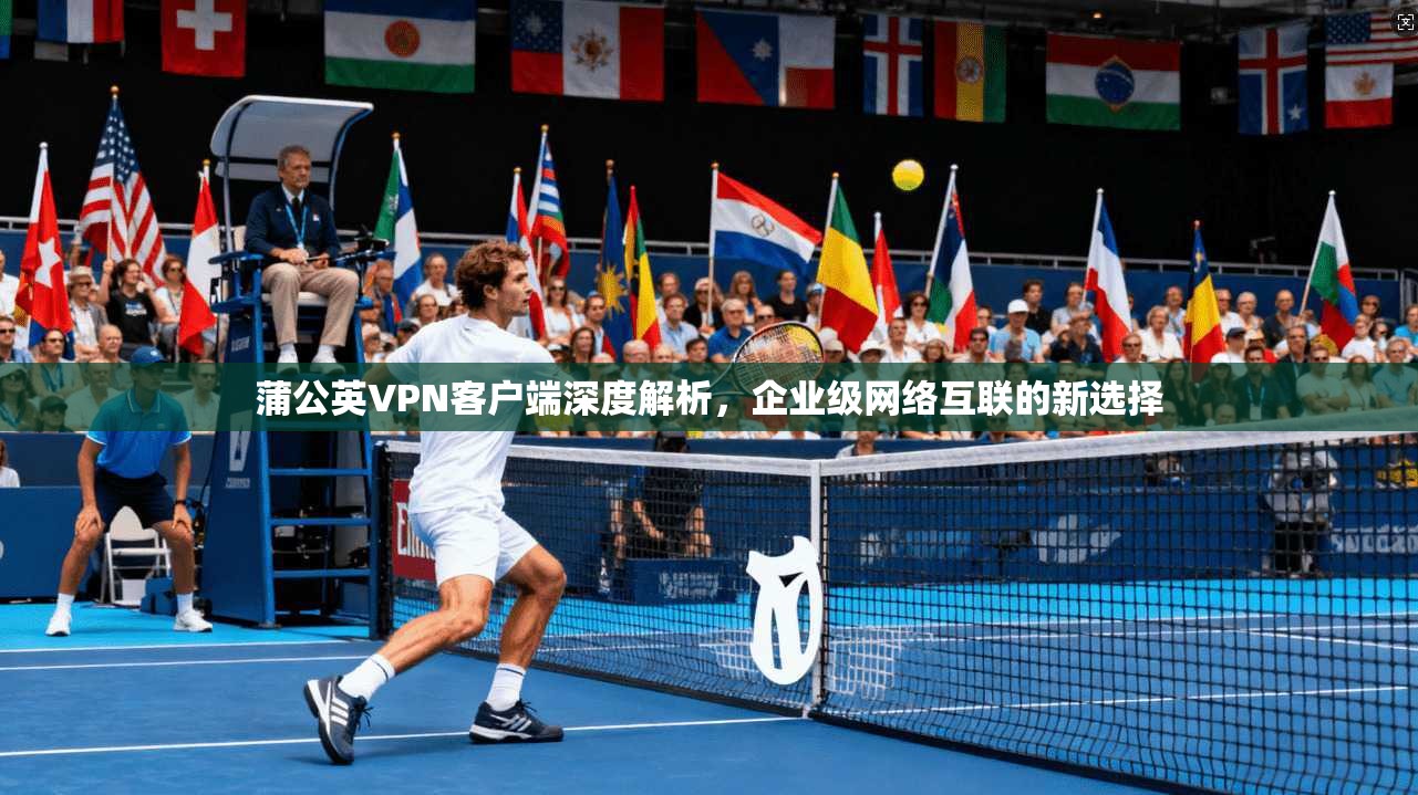 蒲公英VPN客户端深度解析，企业级网络互联的新选择