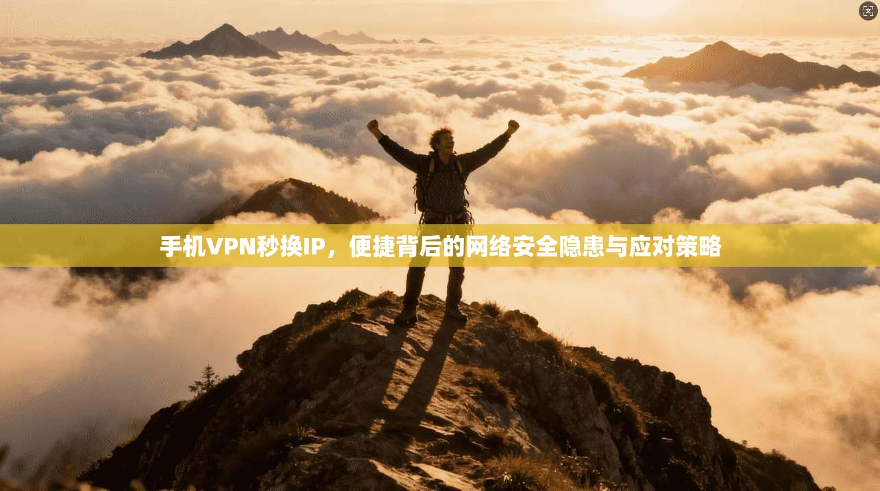 手机VPN秒换IP，便捷背后的网络安全隐患与应对策略