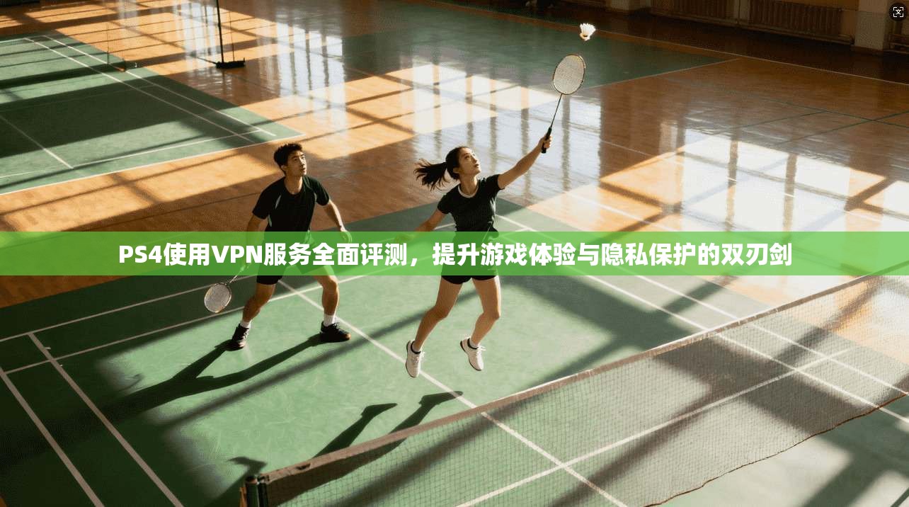 PS4使用VPN服务全面评测，提升游戏体验与隐私保护的双刃剑