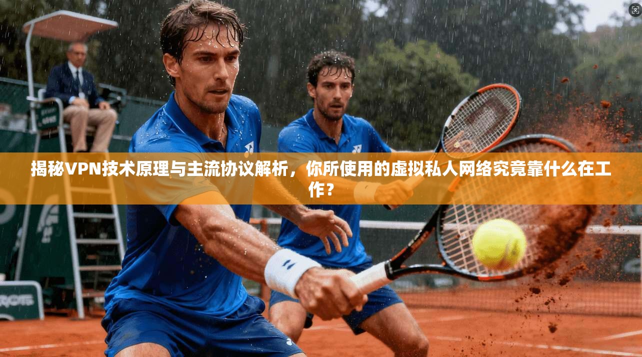 揭秘VPN技术原理与主流协议解析，你所使用的虚拟私人网络究竟靠什么在工作？