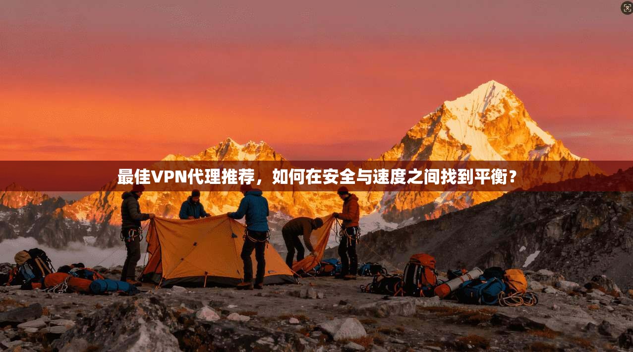 最佳VPN代理推荐，如何在安全与速度之间找到平衡？
