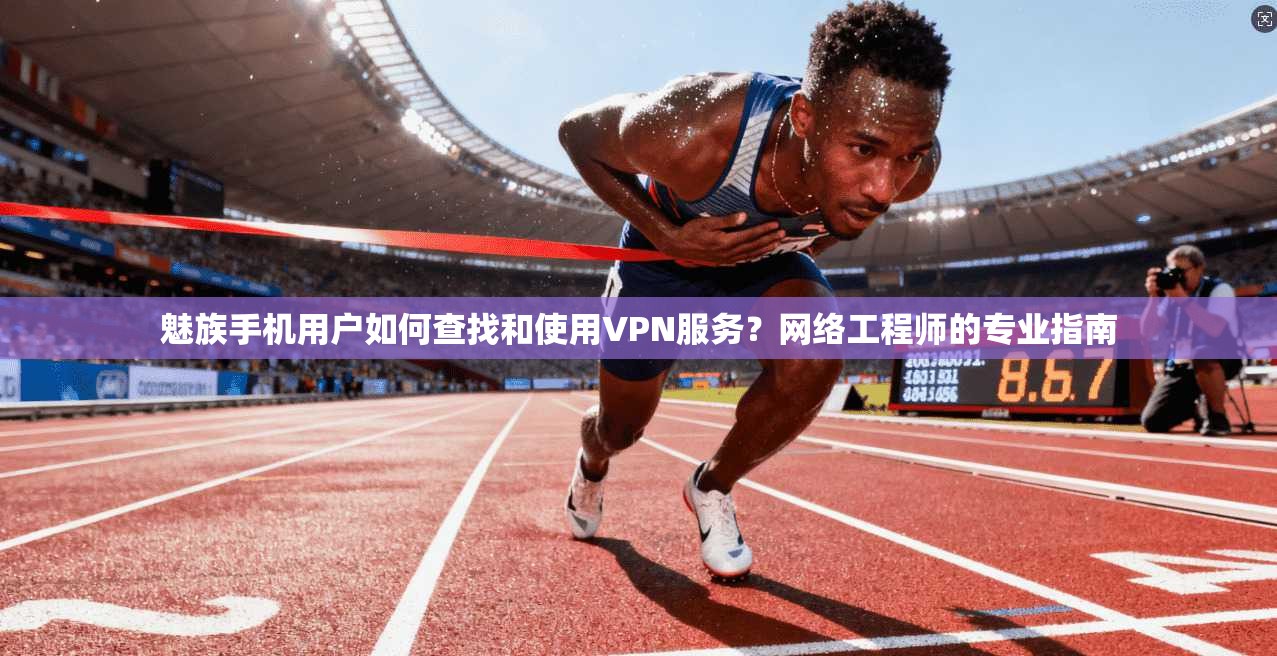 魅族手机用户如何查找和使用VPN服务？网络工程师的专业指南