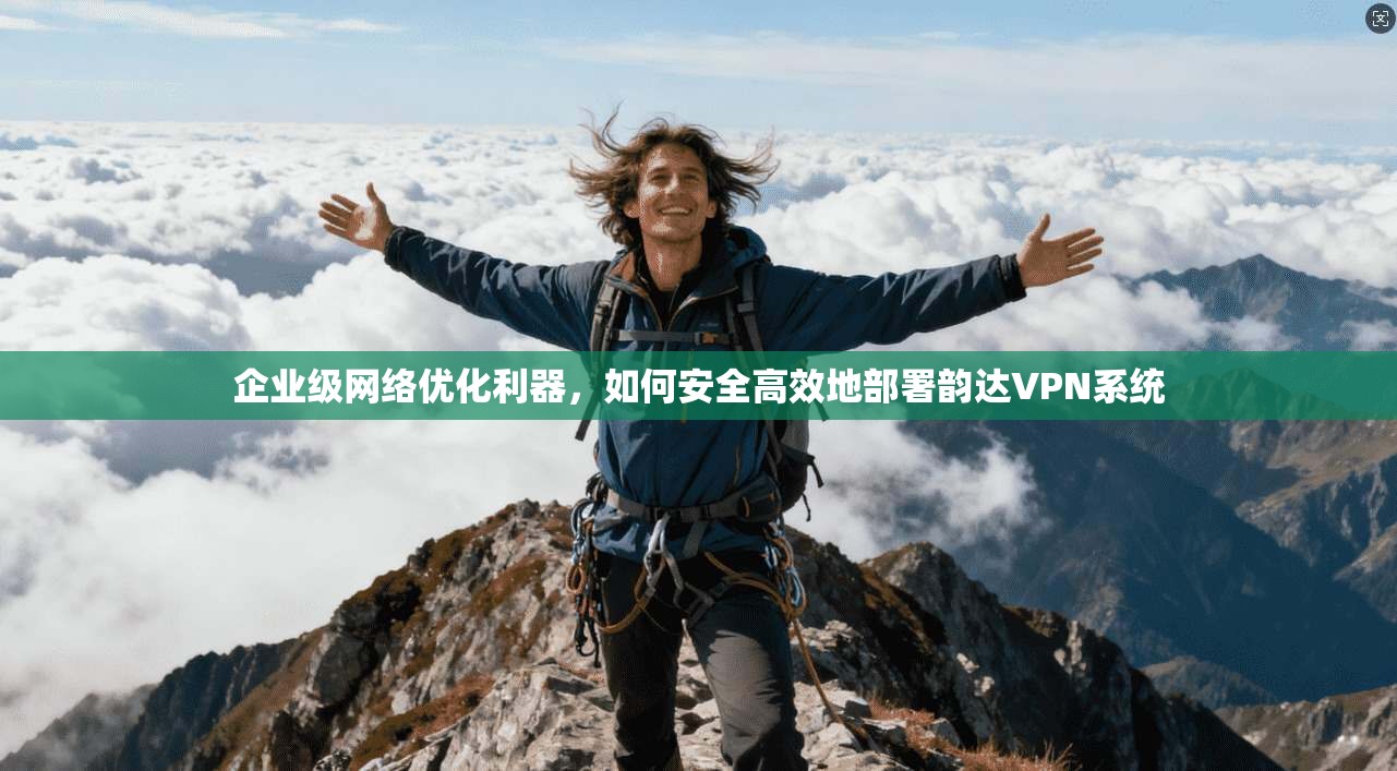 企业级网络优化利器，如何安全高效地部署韵达VPN系统