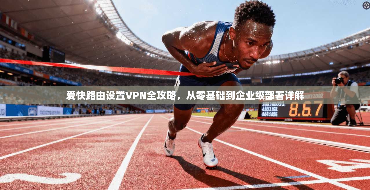 爱快路由设置VPN全攻略，从零基础到企业级部署详解