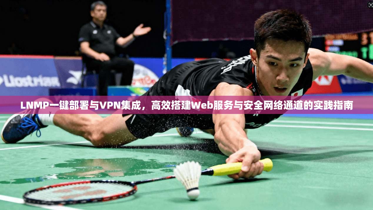 LNMP一键部署与VPN集成，高效搭建Web服务与安全网络通道的实践指南