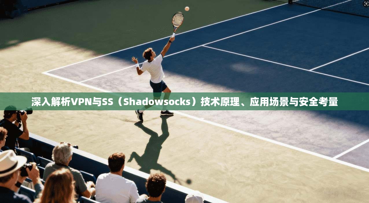 深入解析VPN与SS（Shadowsocks）技术原理、应用场景与安全考量