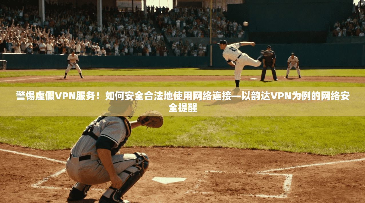 警惕虚假VPN服务！如何安全合法地使用网络连接—以韵达VPN为例的网络安全提醒