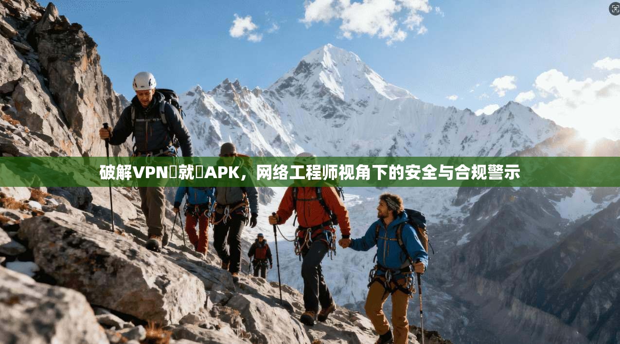 破解VPN連就連APK，网络工程师视角下的安全与合规警示
