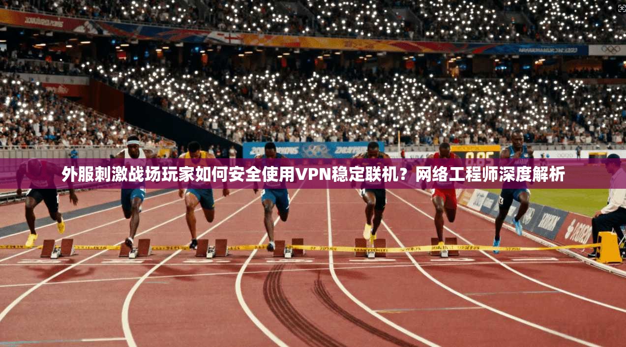 外服刺激战场玩家如何安全使用VPN稳定联机？网络工程师深度解析
