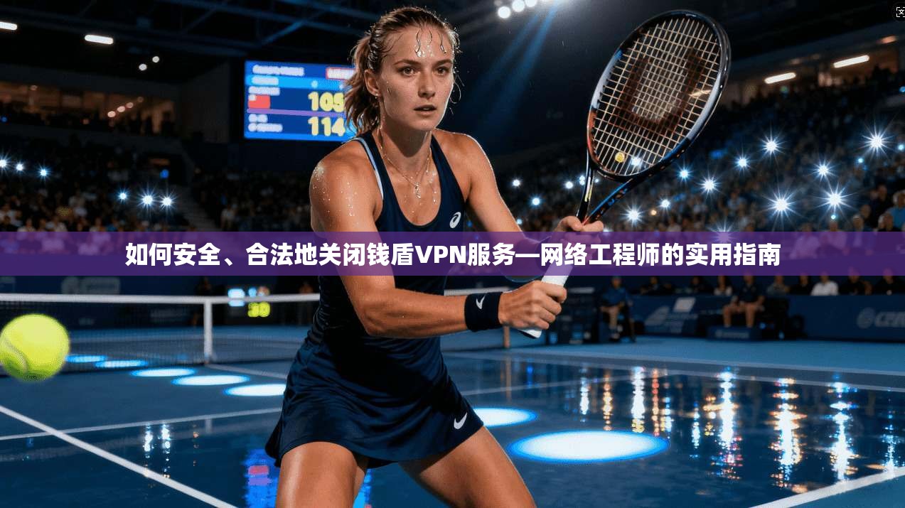 如何安全、合法地关闭钱盾VPN服务—网络工程师的实用指南