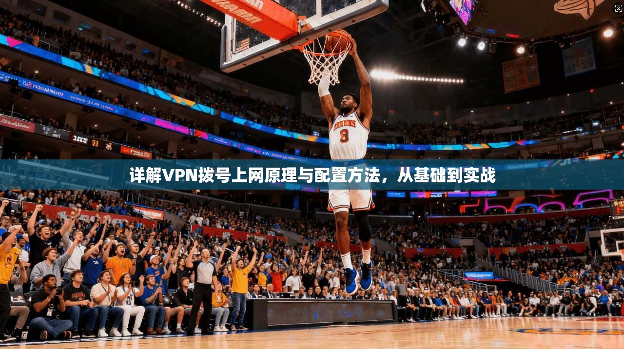详解VPN拨号上网原理与配置方法，从基础到实战