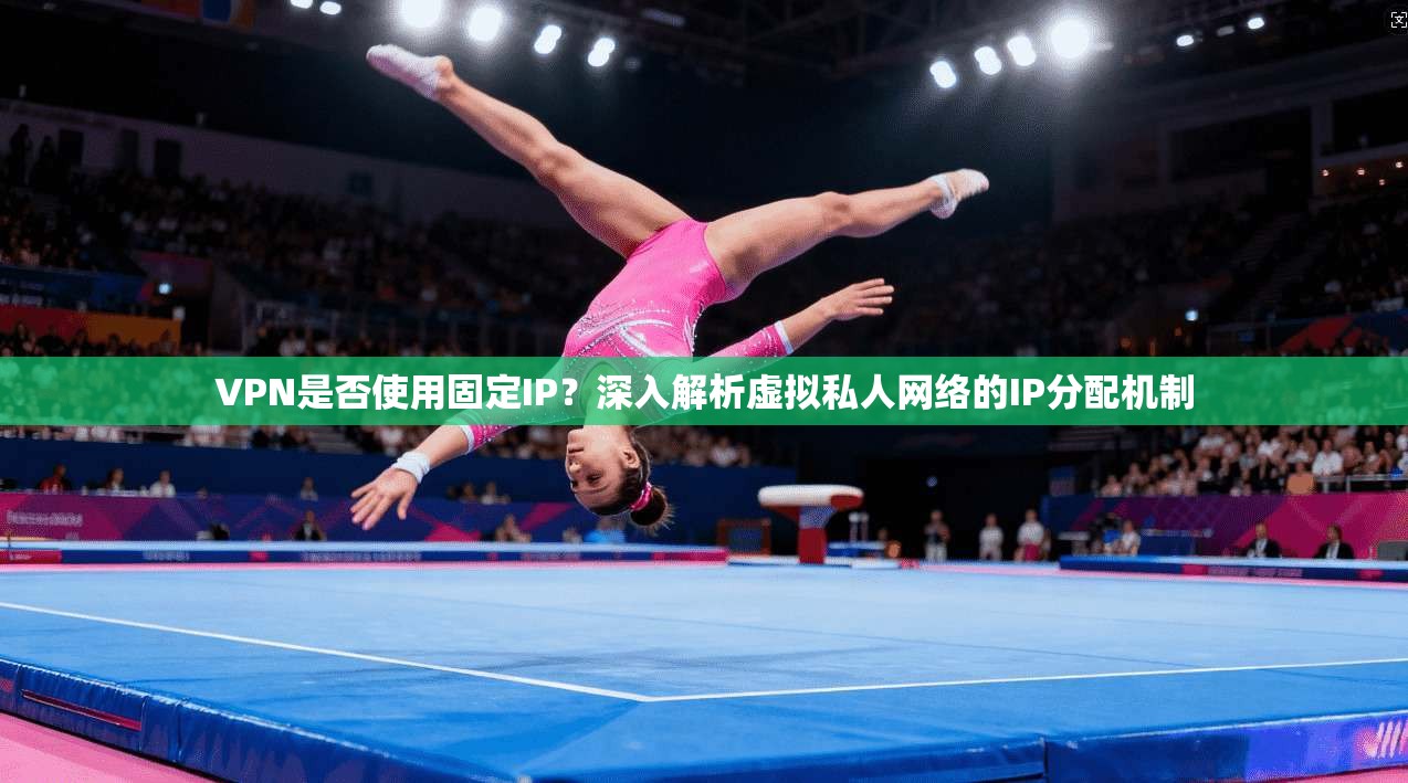 VPN是否使用固定IP？深入解析虚拟私人网络的IP分配机制