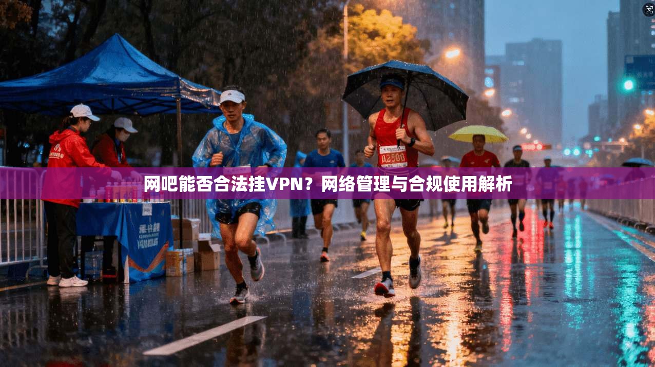 网吧能否合法挂VPN？网络管理与合规使用解析