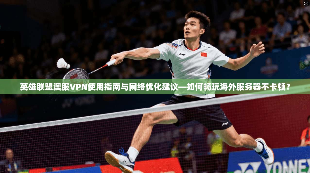 英雄联盟澳服VPN使用指南与网络优化建议—如何畅玩海外服务器不卡顿？