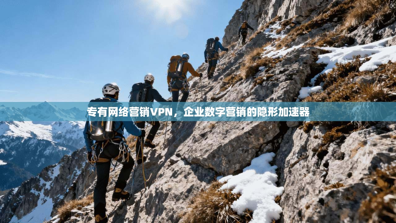 专有网络营销VPN，企业数字营销的隐形加速器