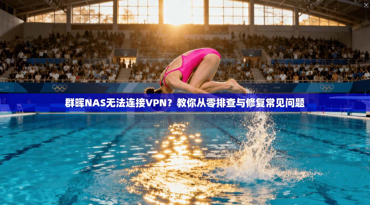 群晖NAS无法连接VPN？教你从零排查与修复常见问题