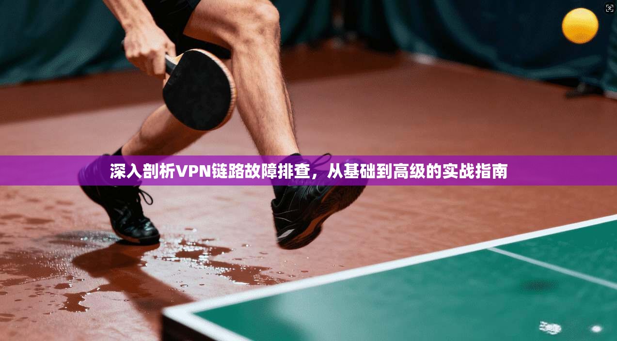 深入剖析VPN链路故障排查，从基础到高级的实战指南